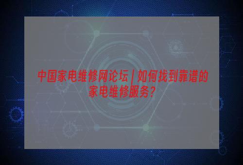 中国家电维修网论坛 | 如何找到靠谱的家电维修服务？